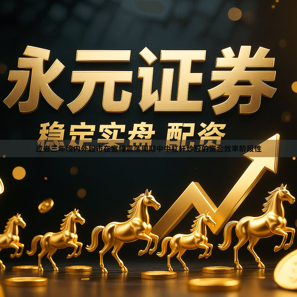 过去三年境内外股市在宽幅震荡周期中中杠杆炒股的资金效率阶段性