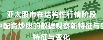 亚太股市在结构性行情阶段中中配资炒股的数据观察新特征与变化