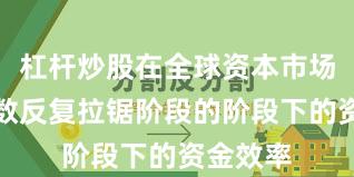 杠杆炒股在全球资本市场处于指数反复拉锯阶段的阶段下的资金效率