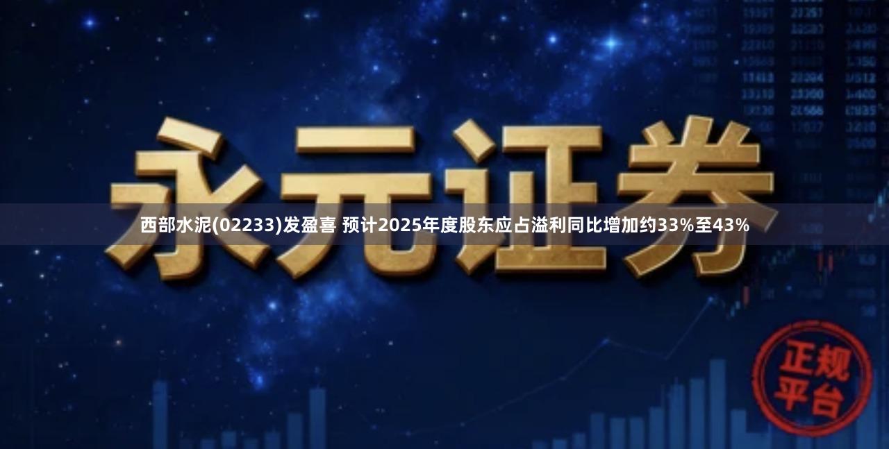 西部水泥(02233)发盈喜 预计2025年度股东应占溢利同比增加约33%至43%
