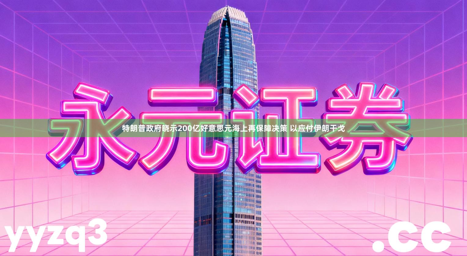 特朗普政府晓示200亿好意思元海上再保障决策 以应付伊朗干戈